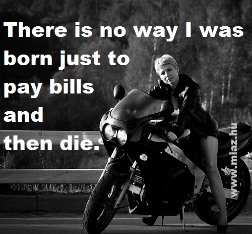 Semmiképpen sem arra születtem, hogy a számlákat fizessem, majd meghaljak.